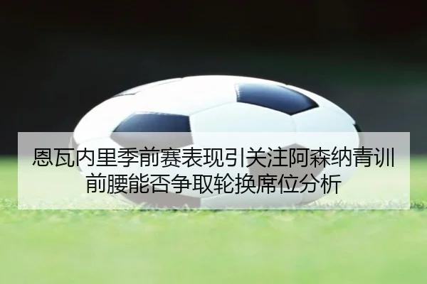 恩瓦内里季前赛表现引关注阿森纳青训前腰能否争取轮换席位分析