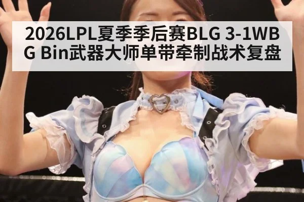 2026LPL夏季季后赛BLG 3-1WBG Bin武器大师单带牵制战术复盘
