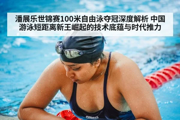 潘展乐世锦赛100米自由泳夺冠深度解析 中国游泳短距离新王崛起的技术底蕴与时代推力