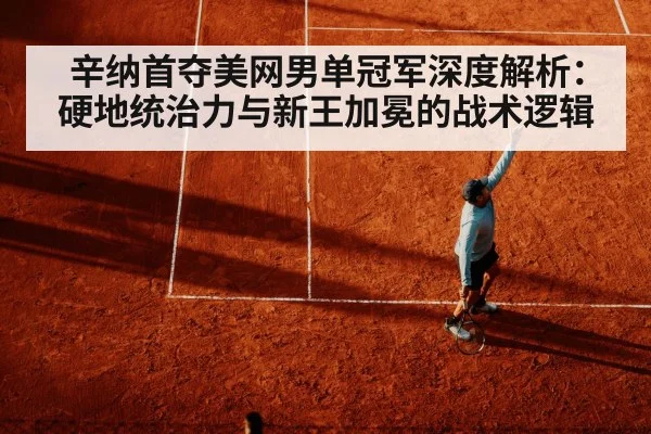 辛纳首夺美网男单冠军深度解析：硬地统治力与新王加冕的战术逻辑