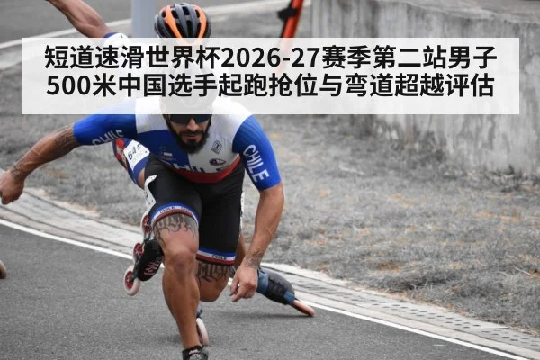 短道速滑世界杯2026-27赛季第二站男子500米中国选手起跑抢位与弯道超越评估