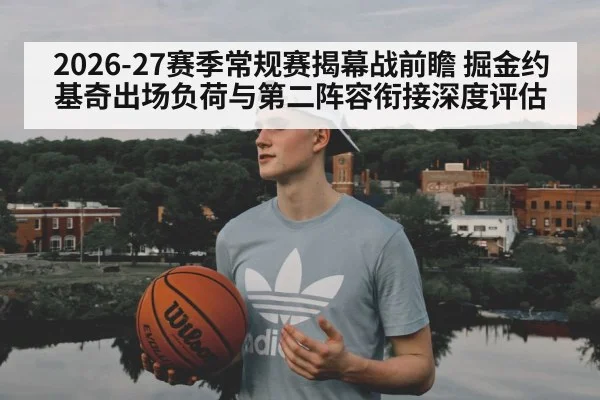 2026-27赛季常规赛揭幕战前瞻 掘金约基奇出场负荷与第二阵容衔接深度评估