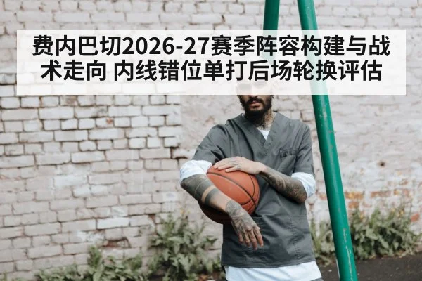 费内巴切2026-27赛季阵容构建与战术走向 内线错位单打后场轮换评估