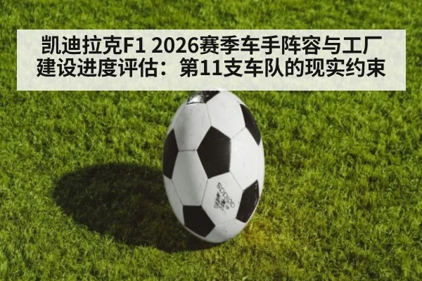凯迪拉克F1 2026赛季车手阵容与工厂建设进度评估：第11支车队的现实约束