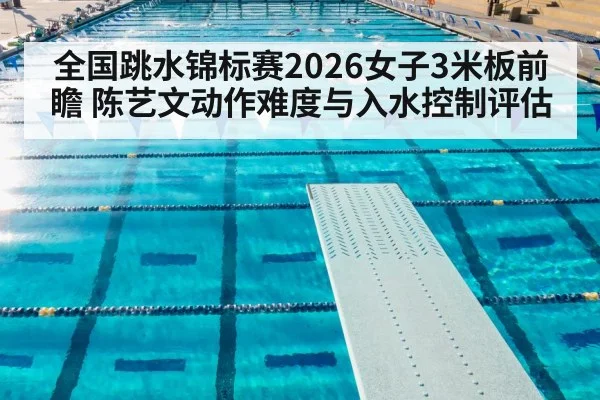 全国跳水锦标赛2026女子3米板前瞻 陈艺文动作难度与入水控制评估