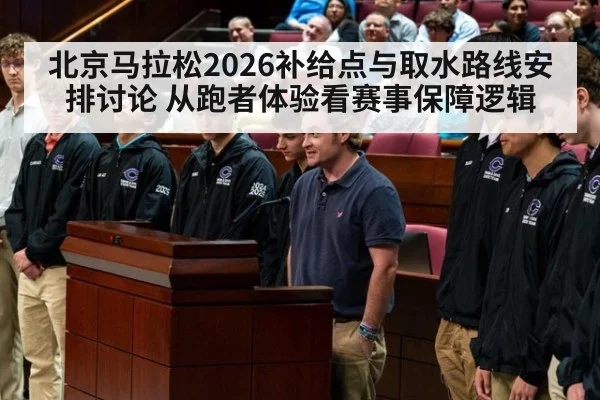 北京马拉松2026补给点与取水路线安排讨论 从跑者体验看赛事保障逻辑
